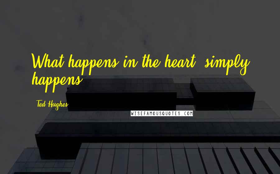 Ted Hughes Quotes: What happens in the heart, simply happens