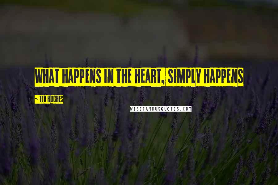 Ted Hughes Quotes: What happens in the heart, simply happens