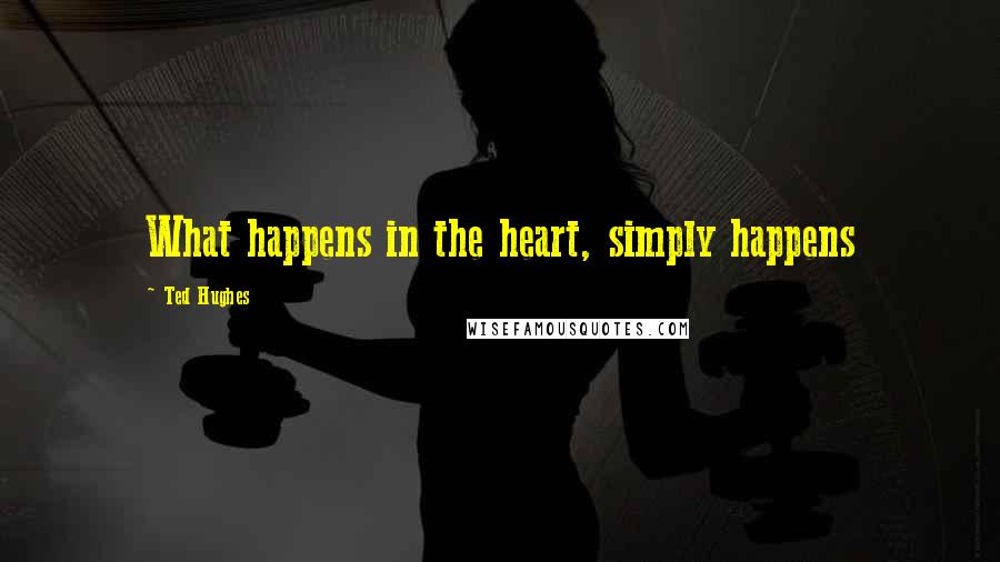 Ted Hughes Quotes: What happens in the heart, simply happens