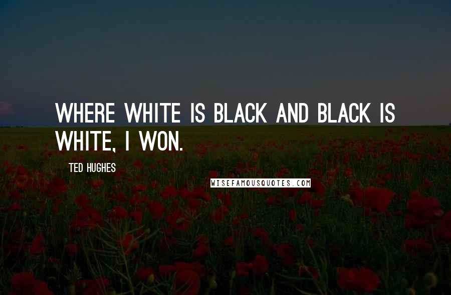 Ted Hughes Quotes: Where white is black and black is white, I won.