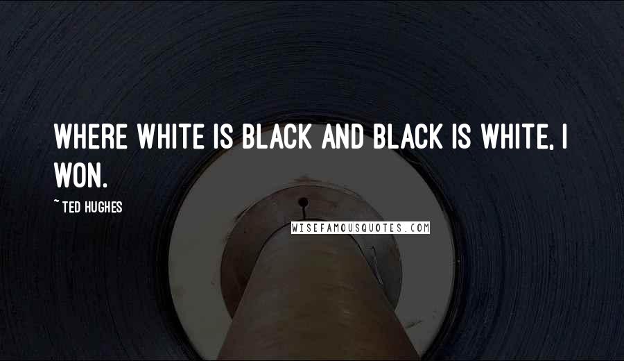 Ted Hughes Quotes: Where white is black and black is white, I won.