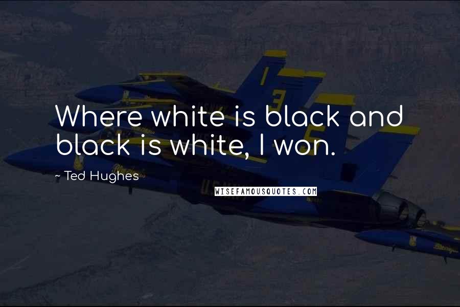 Ted Hughes Quotes: Where white is black and black is white, I won.