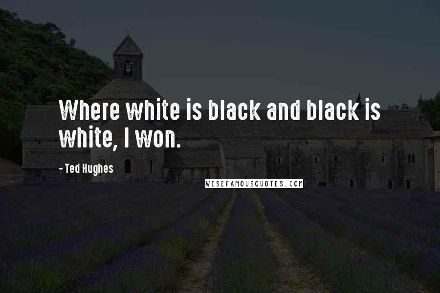 Ted Hughes Quotes: Where white is black and black is white, I won.