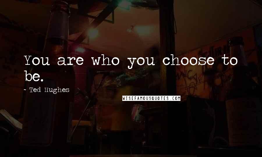 Ted Hughes Quotes: You are who you choose to be.