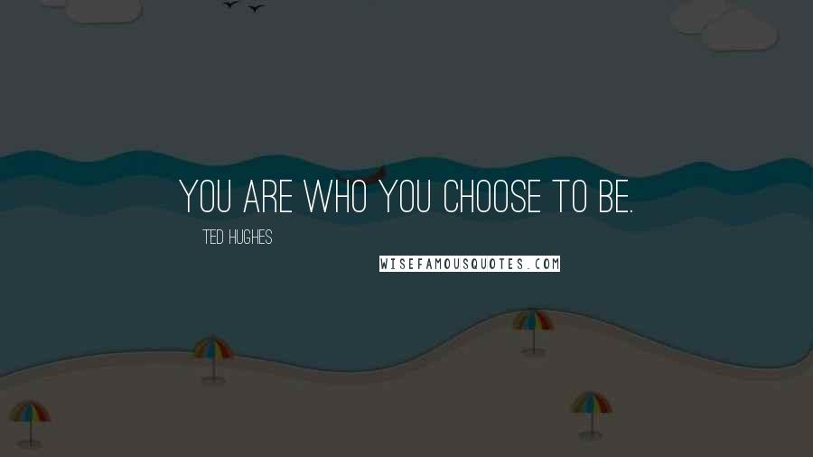 Ted Hughes Quotes: You are who you choose to be.