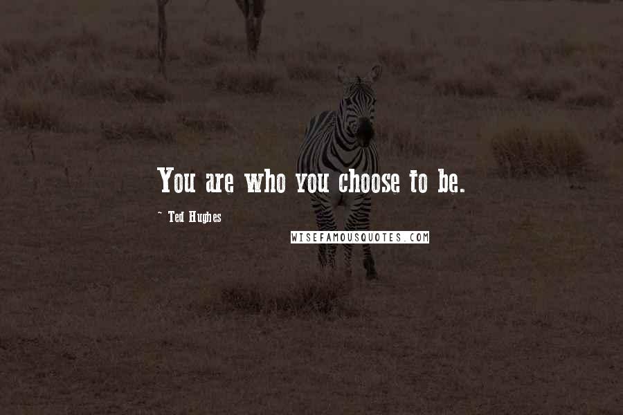 Ted Hughes Quotes: You are who you choose to be.