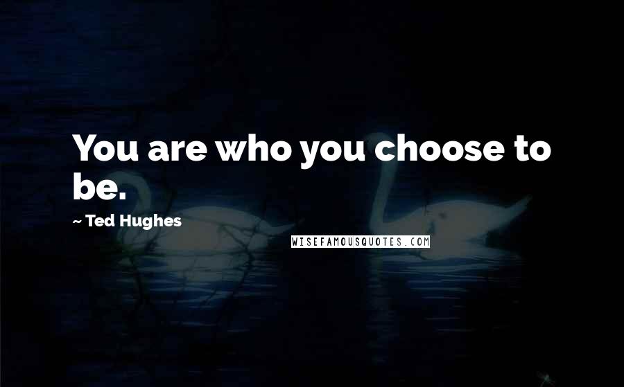 Ted Hughes Quotes: You are who you choose to be.
