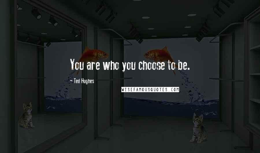 Ted Hughes Quotes: You are who you choose to be.