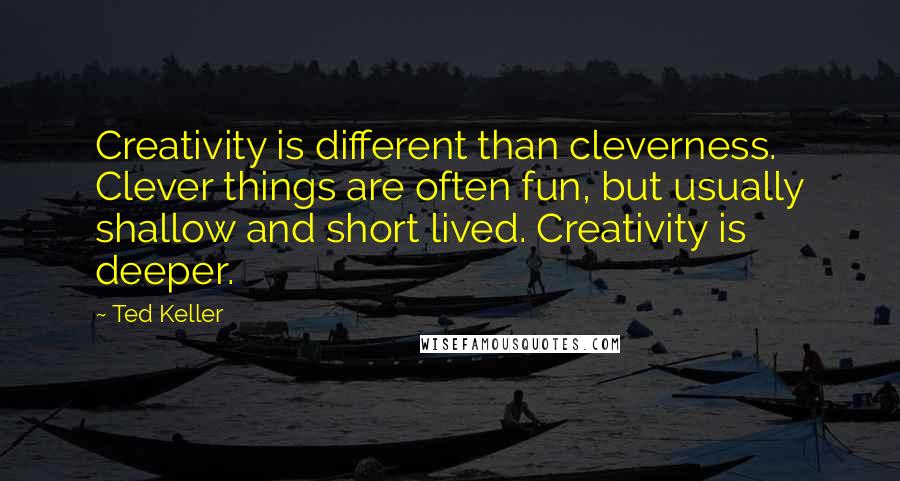 Ted Keller Quotes: Creativity is different than cleverness. Clever things are often fun, but usually shallow and short lived. Creativity is deeper.