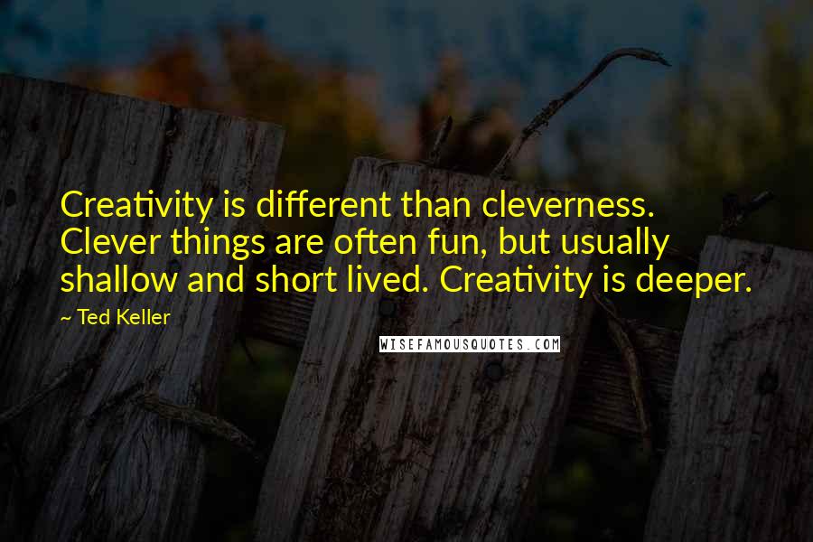 Ted Keller Quotes: Creativity is different than cleverness. Clever things are often fun, but usually shallow and short lived. Creativity is deeper.