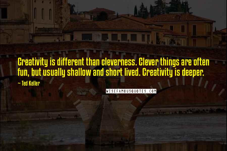 Ted Keller Quotes: Creativity is different than cleverness. Clever things are often fun, but usually shallow and short lived. Creativity is deeper.