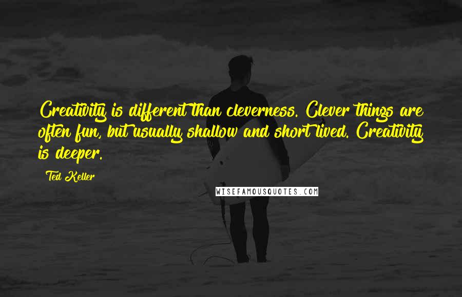 Ted Keller Quotes: Creativity is different than cleverness. Clever things are often fun, but usually shallow and short lived. Creativity is deeper.