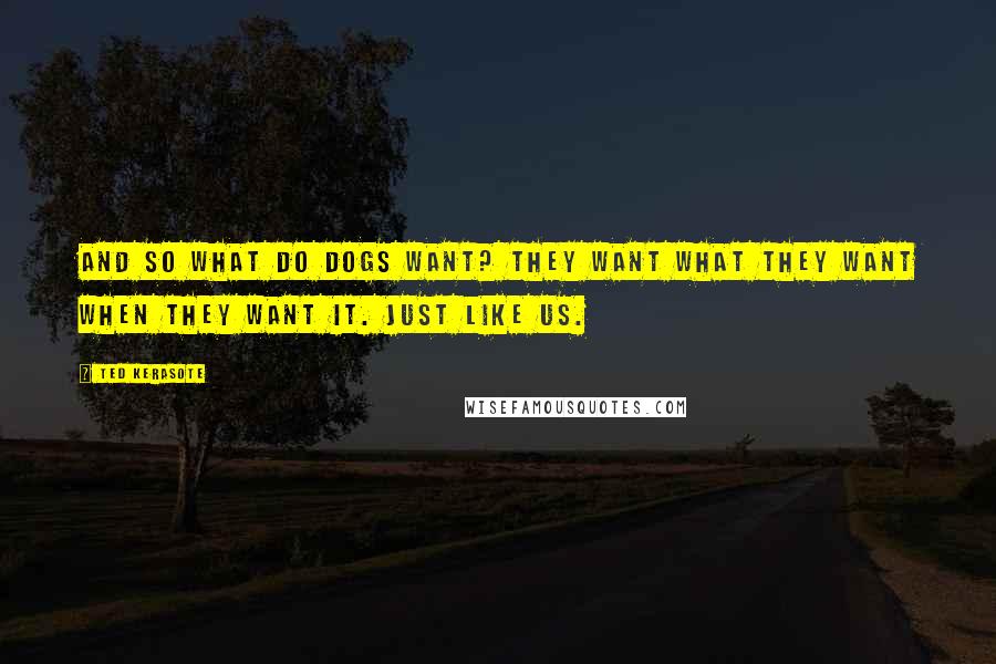 Ted Kerasote Quotes: And so what do dogs want? They want what they want when they want it. Just like us.