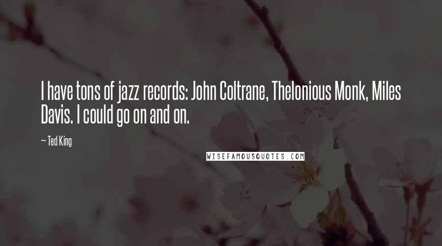 Ted King Quotes: I have tons of jazz records: John Coltrane, Thelonious Monk, Miles Davis. I could go on and on.