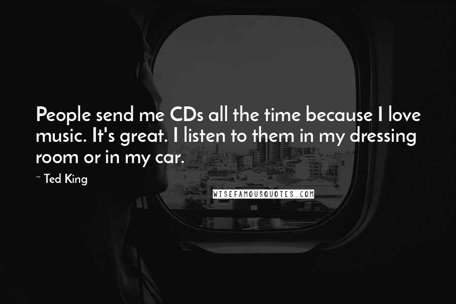 Ted King Quotes: People send me CDs all the time because I love music. It's great. I listen to them in my dressing room or in my car.