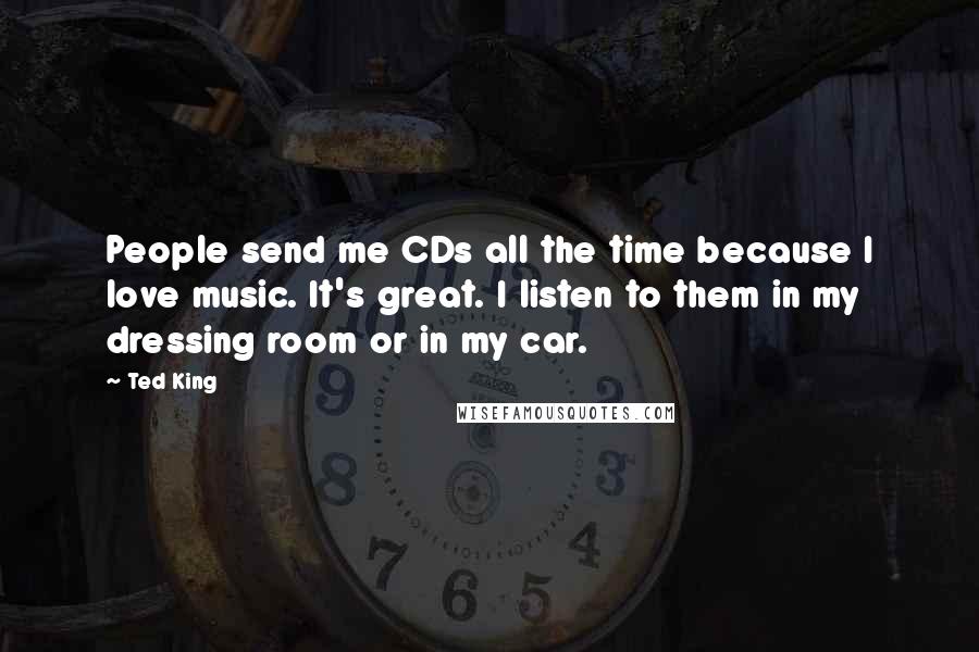 Ted King Quotes: People send me CDs all the time because I love music. It's great. I listen to them in my dressing room or in my car.