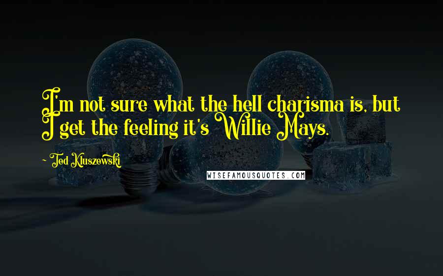 Ted Kluszewski Quotes: I'm not sure what the hell charisma is, but I get the feeling it's Willie Mays.