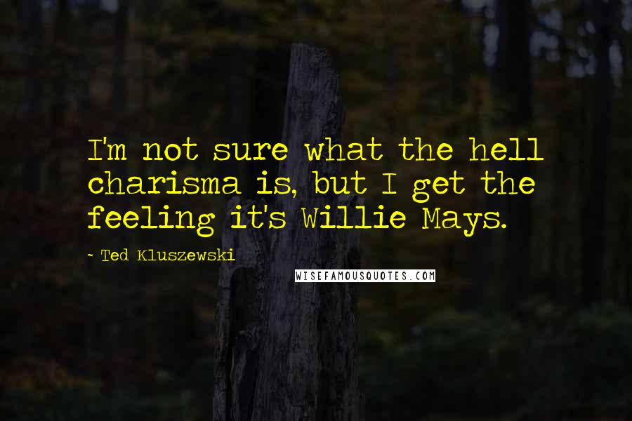 Ted Kluszewski Quotes: I'm not sure what the hell charisma is, but I get the feeling it's Willie Mays.