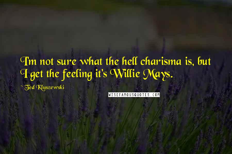 Ted Kluszewski Quotes: I'm not sure what the hell charisma is, but I get the feeling it's Willie Mays.