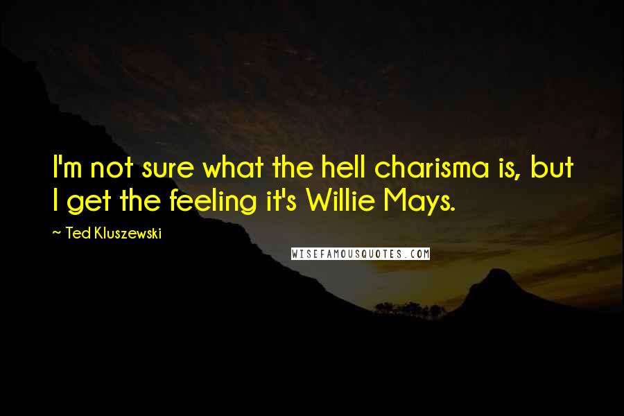 Ted Kluszewski Quotes: I'm not sure what the hell charisma is, but I get the feeling it's Willie Mays.