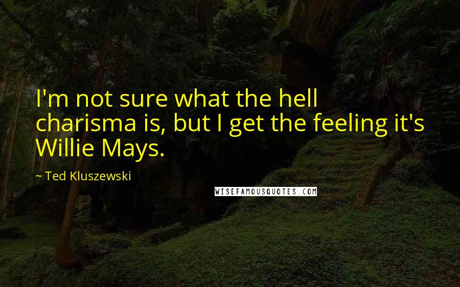 Ted Kluszewski Quotes: I'm not sure what the hell charisma is, but I get the feeling it's Willie Mays.