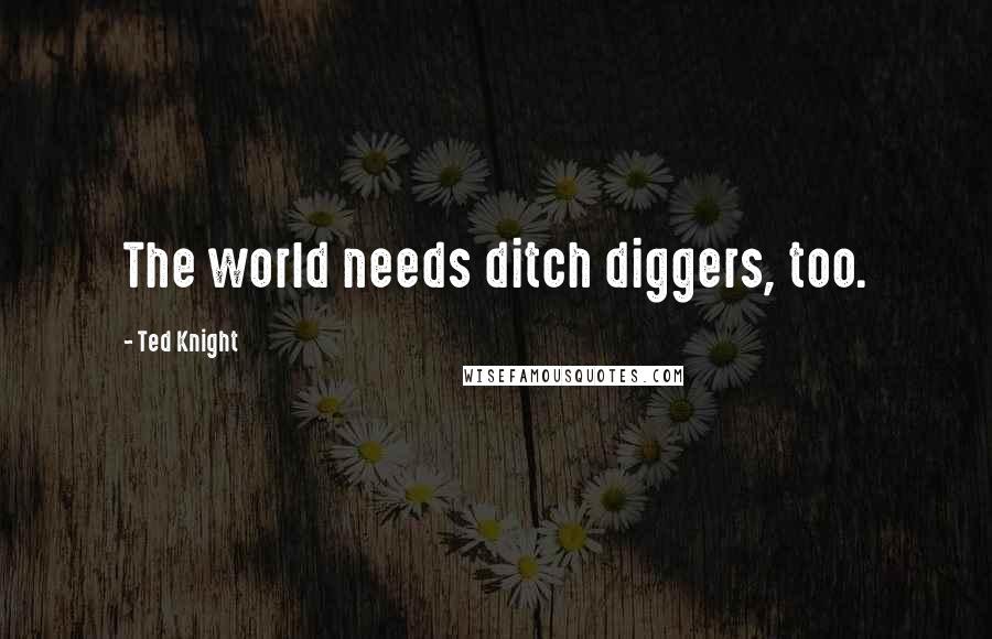 Ted Knight Quotes: The world needs ditch diggers, too.