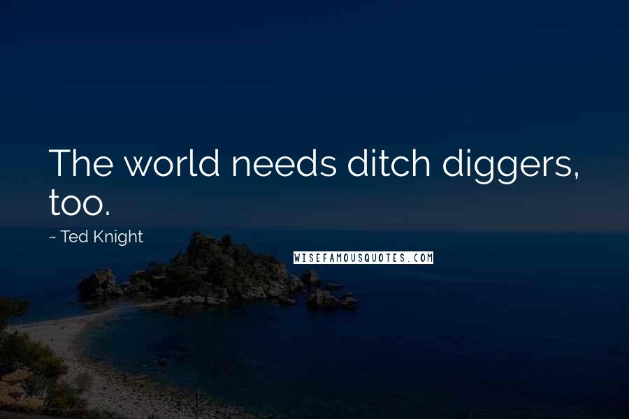 Ted Knight Quotes: The world needs ditch diggers, too.