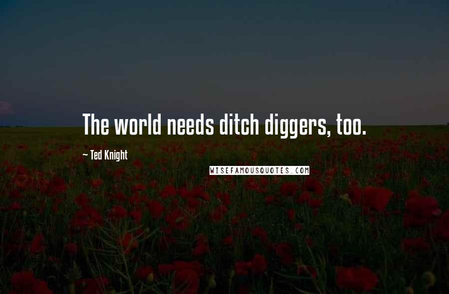 Ted Knight Quotes: The world needs ditch diggers, too.