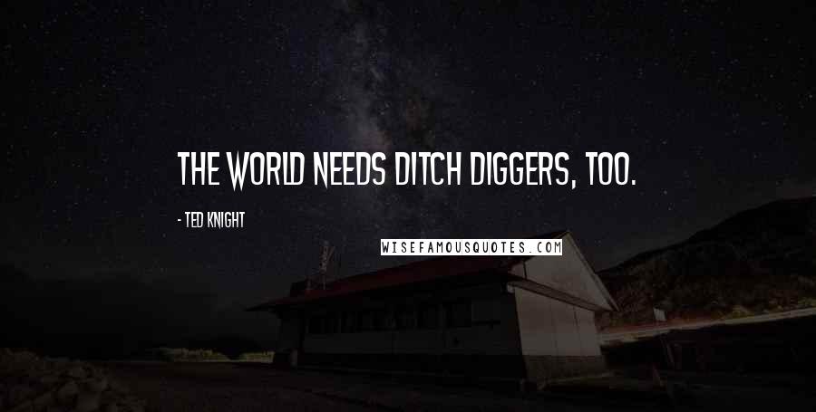 Ted Knight Quotes: The world needs ditch diggers, too.