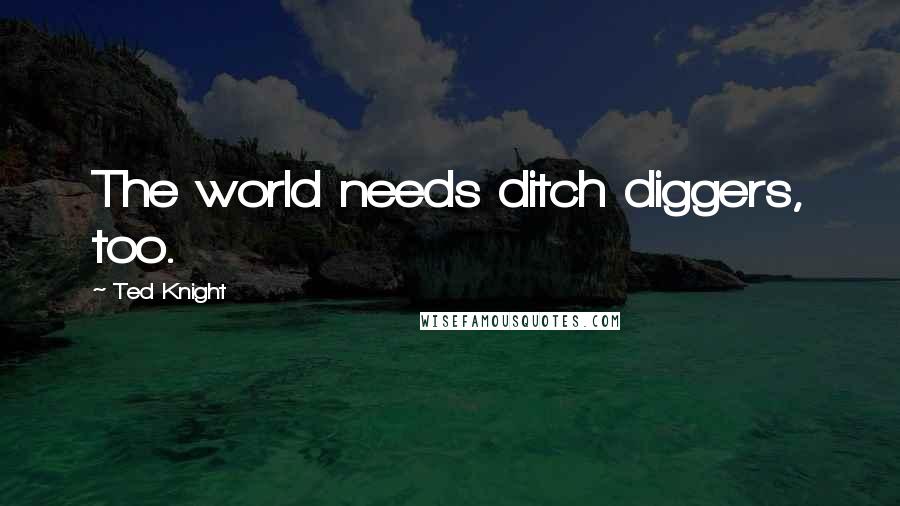 Ted Knight Quotes: The world needs ditch diggers, too.