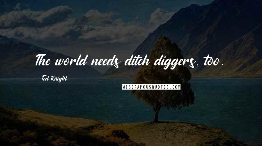 Ted Knight Quotes: The world needs ditch diggers, too.