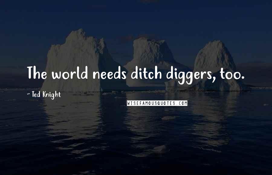 Ted Knight Quotes: The world needs ditch diggers, too.