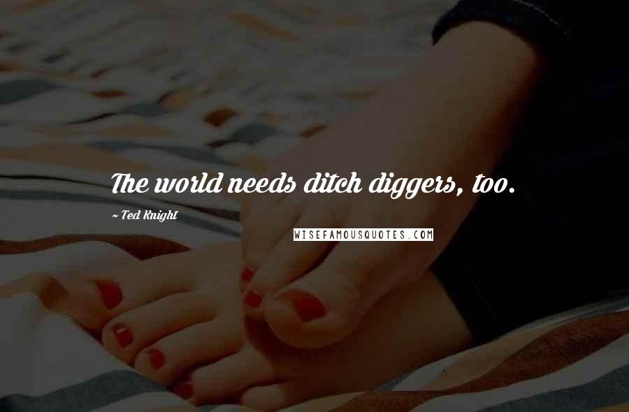 Ted Knight Quotes: The world needs ditch diggers, too.