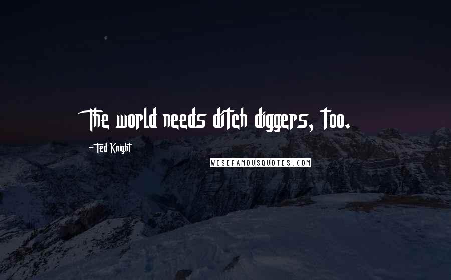 Ted Knight Quotes: The world needs ditch diggers, too.