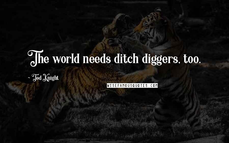 Ted Knight Quotes: The world needs ditch diggers, too.