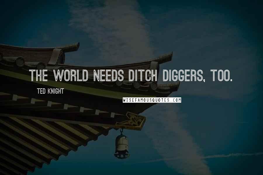 Ted Knight Quotes: The world needs ditch diggers, too.