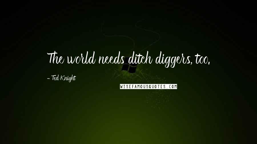 Ted Knight Quotes: The world needs ditch diggers, too.