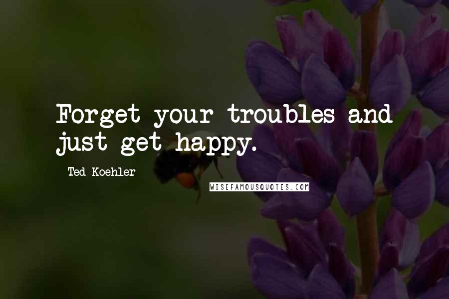 Ted Koehler Quotes: Forget your troubles and just get happy.