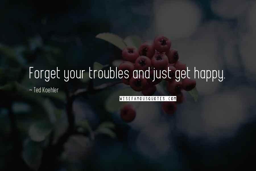 Ted Koehler Quotes: Forget your troubles and just get happy.