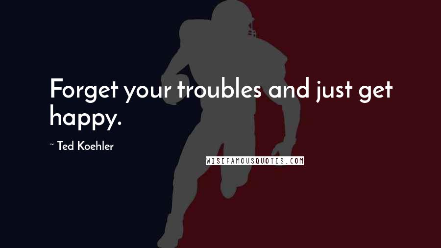 Ted Koehler Quotes: Forget your troubles and just get happy.