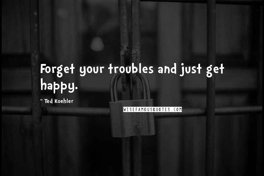 Ted Koehler Quotes: Forget your troubles and just get happy.