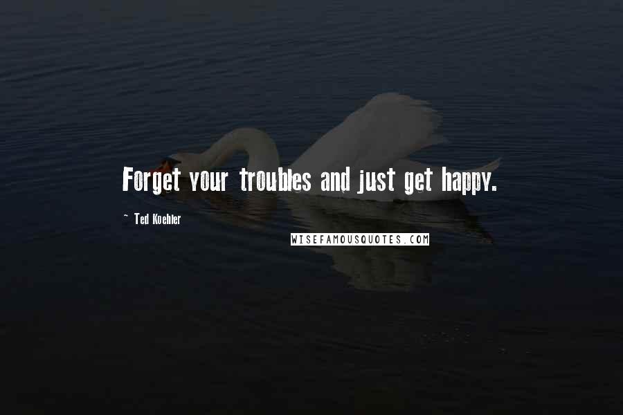Ted Koehler Quotes: Forget your troubles and just get happy.