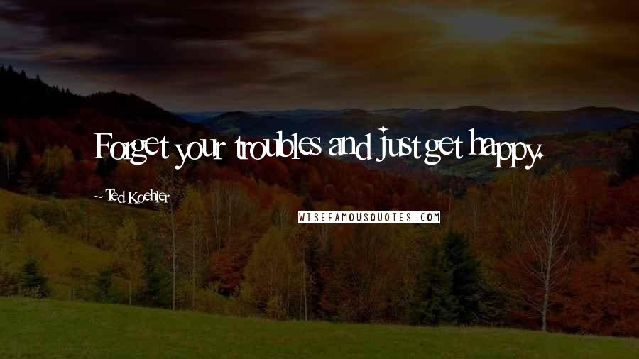 Ted Koehler Quotes: Forget your troubles and just get happy.