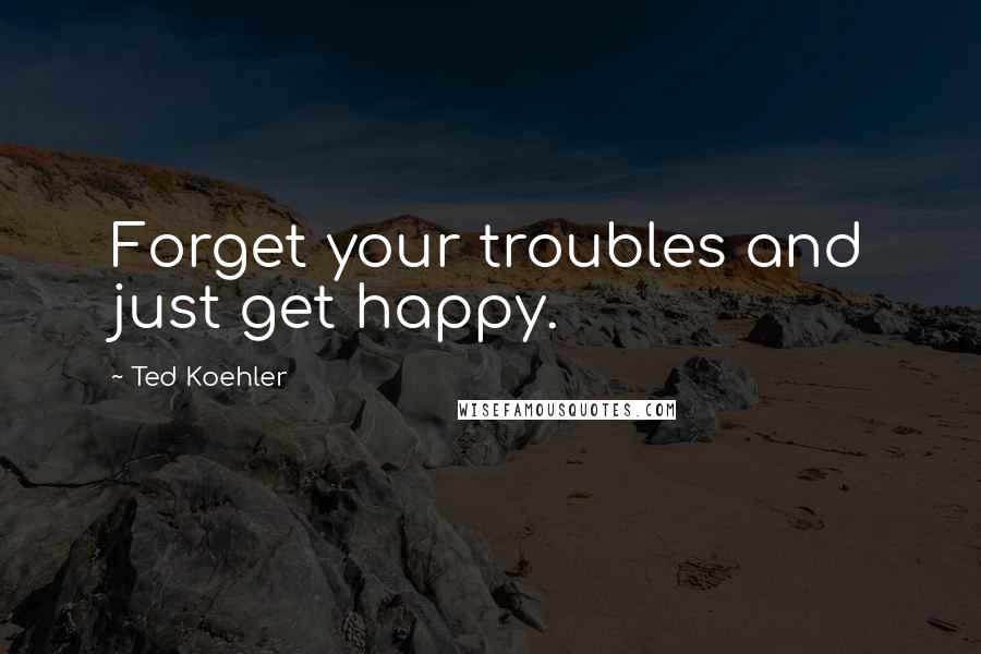 Ted Koehler Quotes: Forget your troubles and just get happy.