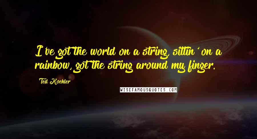 Ted Koehler Quotes: I've got the world on a string, sittin' on a rainbow, got the string around my finger.