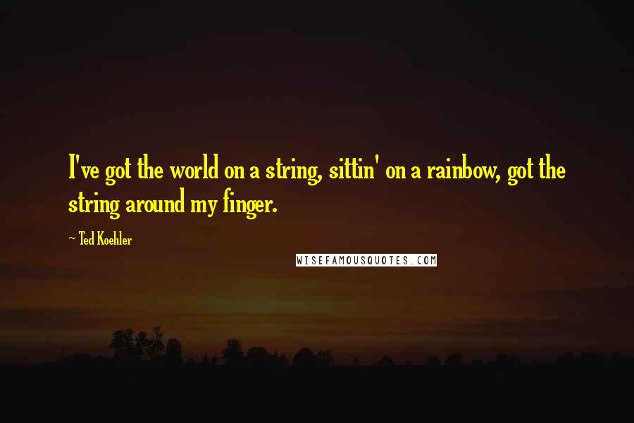 Ted Koehler Quotes: I've got the world on a string, sittin' on a rainbow, got the string around my finger.