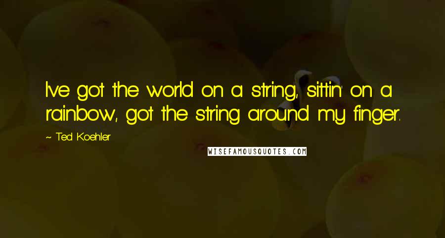 Ted Koehler Quotes: I've got the world on a string, sittin' on a rainbow, got the string around my finger.