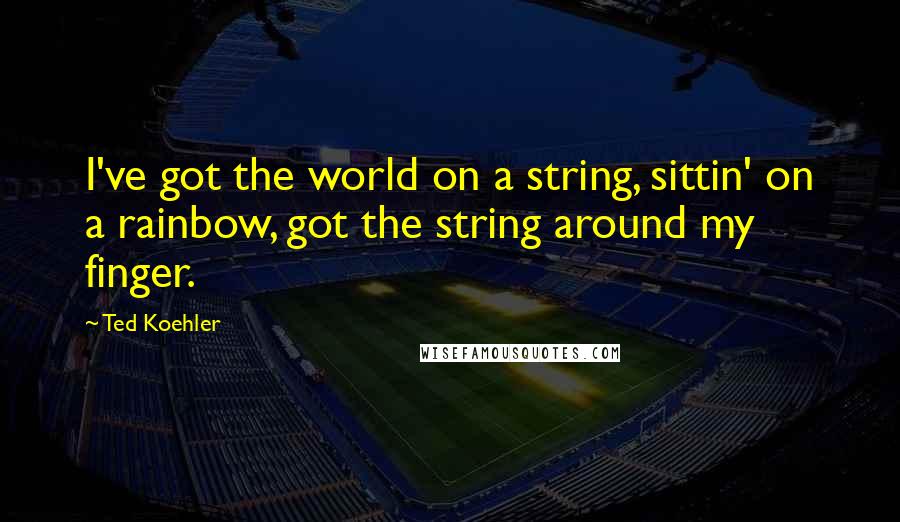 Ted Koehler Quotes: I've got the world on a string, sittin' on a rainbow, got the string around my finger.