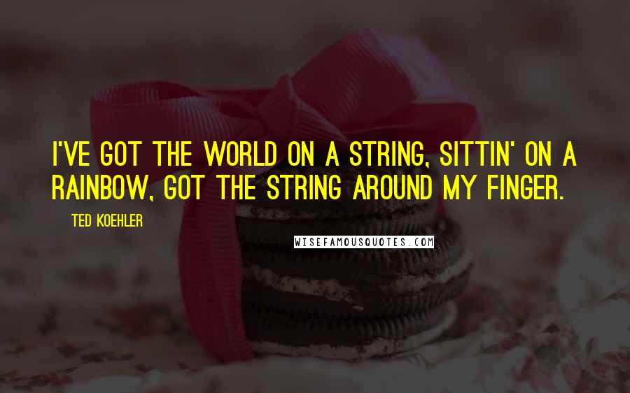 Ted Koehler Quotes: I've got the world on a string, sittin' on a rainbow, got the string around my finger.