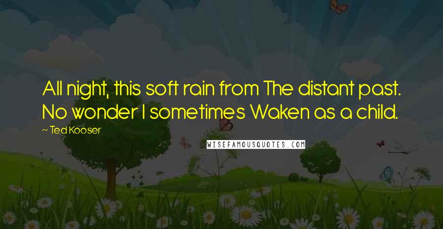 Ted Kooser Quotes: All night, this soft rain from The distant past. No wonder I sometimes Waken as a child.